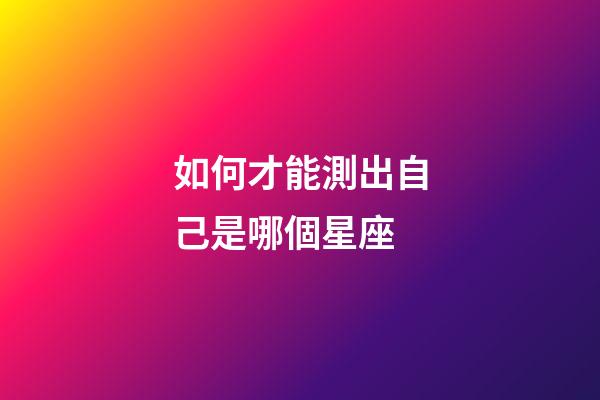 如何才能測出自己是哪個星座-第1張-星座運(yùn)勢-玄機(jī)派
