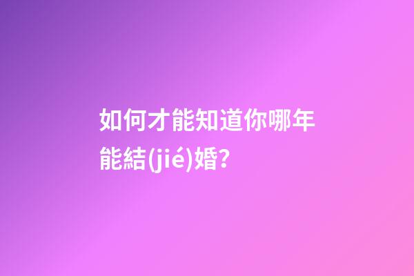 如何才能知道你哪年能結(jié)婚？