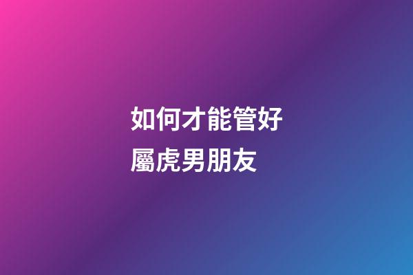 如何才能管好屬虎男朋友