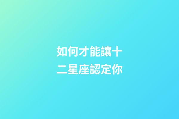 如何才能讓十二星座認定你-第1張-星座運勢-玄機派
