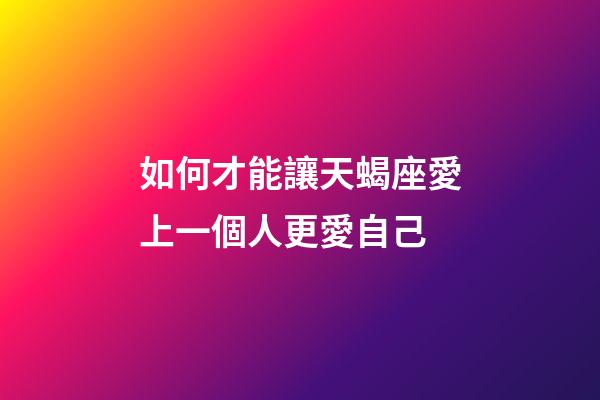 如何才能讓天蝎座愛上一個人更愛自己-第1張-星座運勢-玄機派