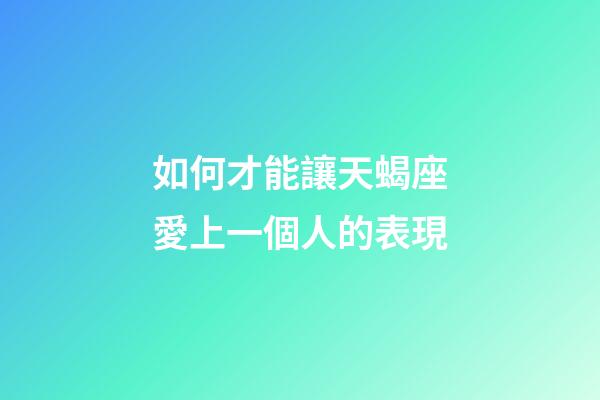 如何才能讓天蝎座愛上一個人的表現-第1張-星座運勢-玄機派