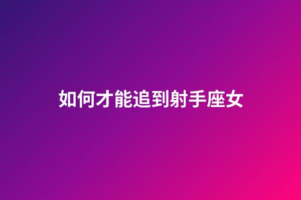 如何才能追到射手座女-第1張-星座運勢-玄機派