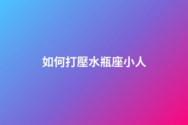 如何打壓水瓶座小人-第1張-星座運勢-玄機派