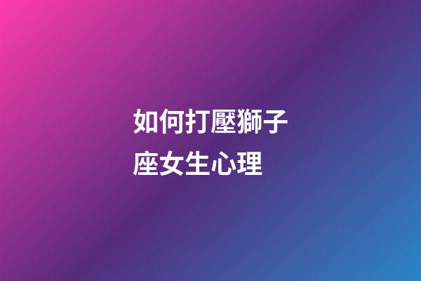 如何打壓獅子座女生心理-第1張-星座運勢-玄機派