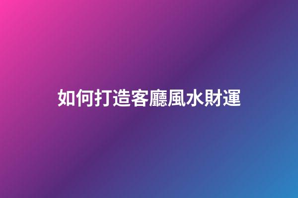 如何打造客廳風水財運