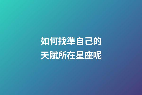 如何找準自己的天賦所在星座呢-第1張-星座運勢-玄機派