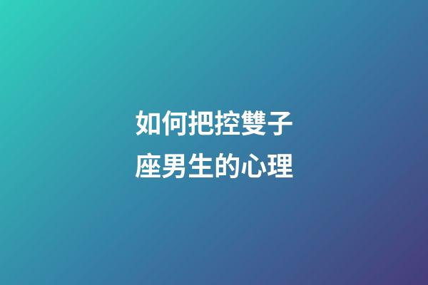 如何把控雙子座男生的心理-第1張-星座運勢-玄機派