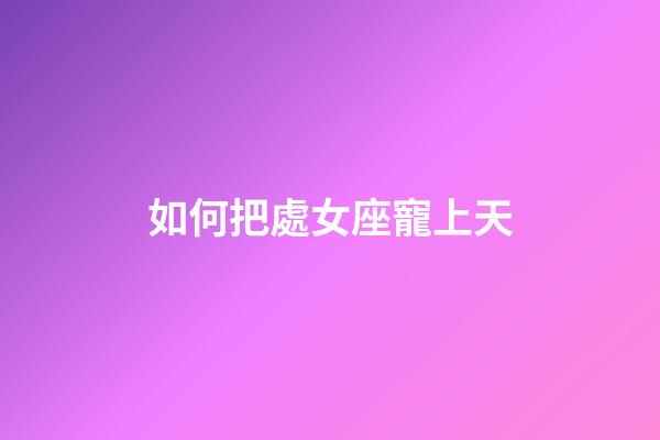 如何把處女座寵上天-第1張-星座運勢-玄機派