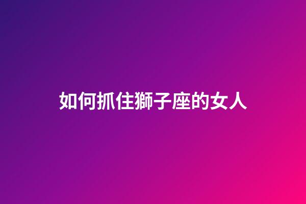 如何抓住獅子座的女人-第1張-星座運(yùn)勢(shì)-玄機(jī)派