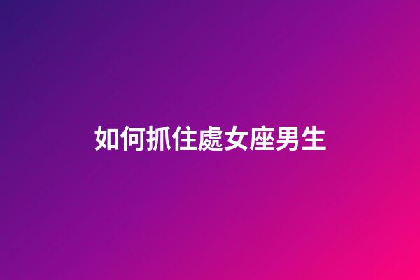 如何抓住處女座男生-第1張-星座運勢-玄機派