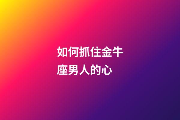 如何抓住金牛座男人的心-第1張-星座運勢-玄機派
