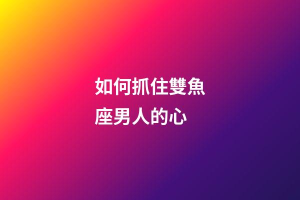 如何抓住雙魚座男人的心-第1張-星座運勢-玄機派