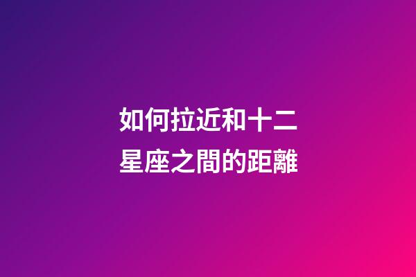 如何拉近和十二星座之間的距離-第1張-星座運勢-玄機派