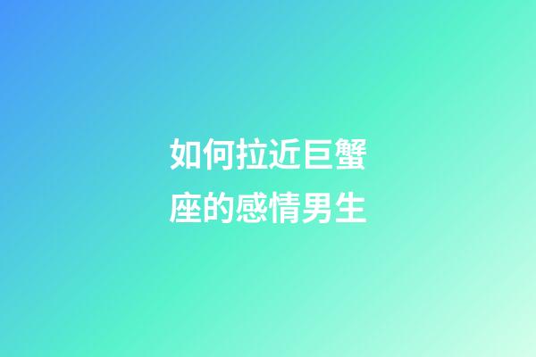 如何拉近巨蟹座的感情男生-第1張-星座運勢-玄機派
