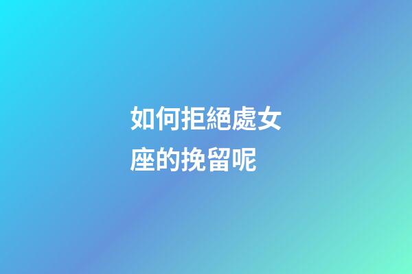 如何拒絕處女座的挽留呢-第1張-星座運勢-玄機派