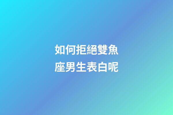 如何拒絕雙魚座男生表白呢-第1張-星座運勢-玄機派