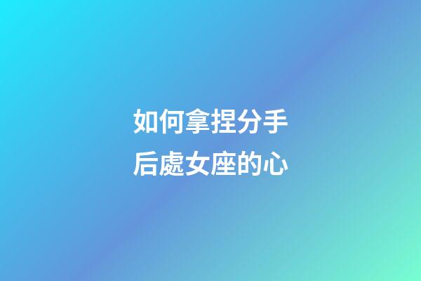 如何拿捏分手后處女座的心-第1張-星座運勢-玄機派