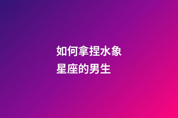 如何拿捏水象星座的男生-第1張-星座運勢-玄機派