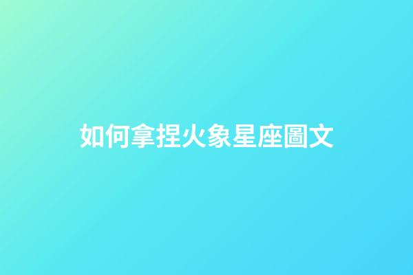 如何拿捏火象星座圖文-第1張-星座運(yùn)勢-玄機(jī)派