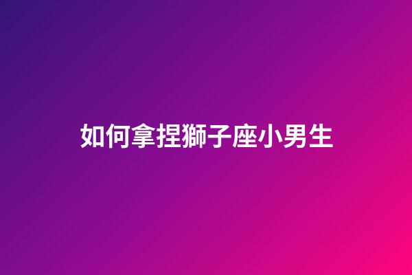 如何拿捏獅子座小男生-第1張-星座運(yùn)勢(shì)-玄機(jī)派