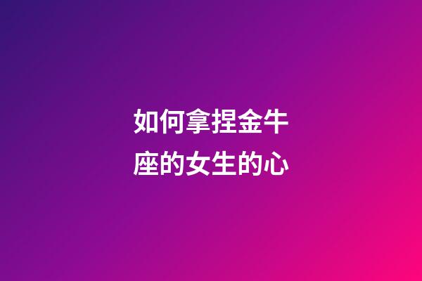 如何拿捏金牛座的女生的心-第1張-星座運(yùn)勢(shì)-玄機(jī)派