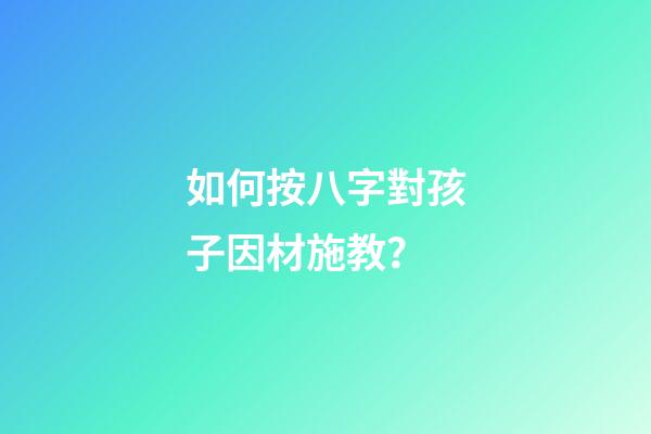 如何按八字對孩子因材施教？