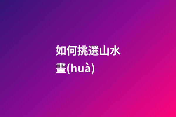 如何挑選山水畫(huà)