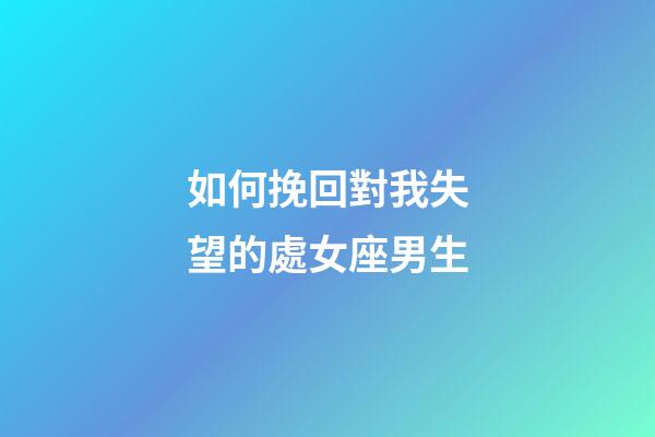 如何挽回對我失望的處女座男生-第1張-星座運勢-玄機派