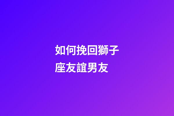 如何挽回獅子座友誼男友-第1張-星座運(yùn)勢(shì)-玄機(jī)派
