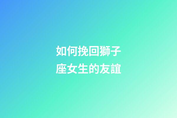 如何挽回獅子座女生的友誼-第1張-星座運勢-玄機派