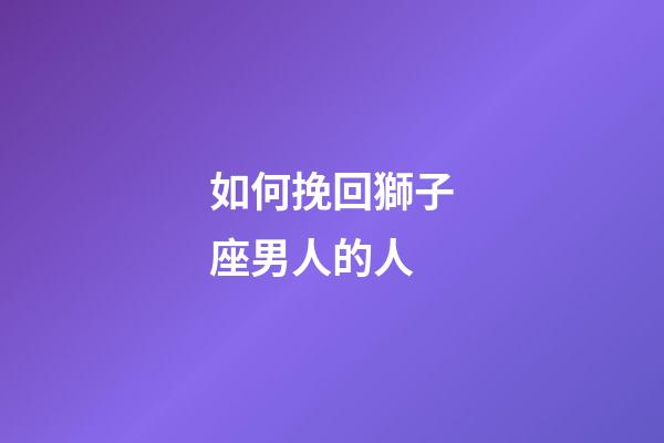 如何挽回獅子座男人的人-第1張-星座運勢-玄機派