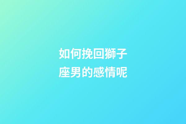 如何挽回獅子座男的感情呢-第1張-星座運勢-玄機派