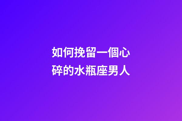 如何挽留一個心碎的水瓶座男人-第1張-星座運勢-玄機派