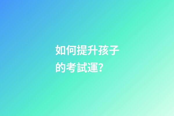 如何提升孩子的考試運？