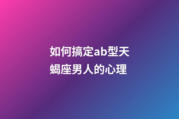 如何搞定ab型天蝎座男人的心理-第1張-星座運(yùn)勢(shì)-玄機(jī)派