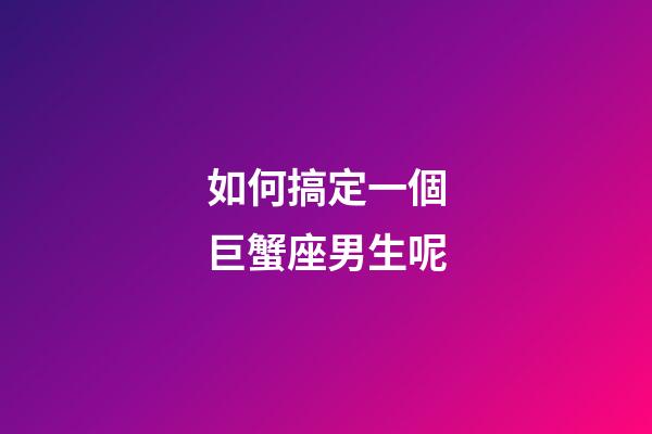 如何搞定一個巨蟹座男生呢-第1張-星座運勢-玄機派