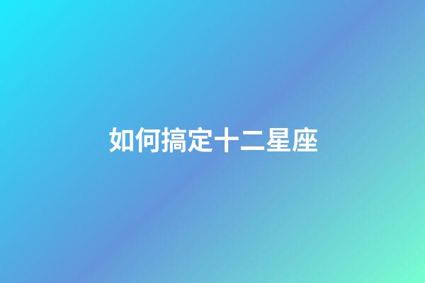 如何搞定十二星座-第1張-星座運勢-玄機派