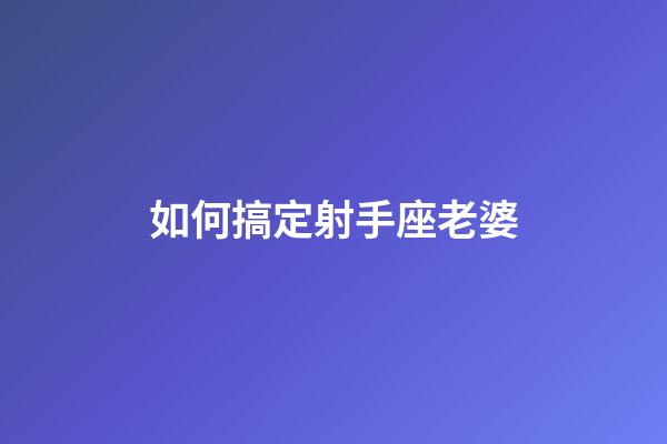 如何搞定射手座老婆-第1張-星座運勢-玄機派