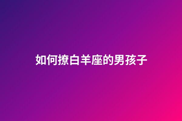 如何撩白羊座的男孩子-第1張-星座運勢-玄機派