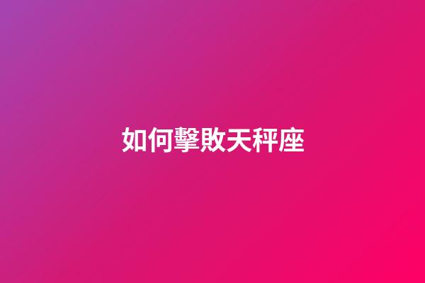 如何擊敗天秤座-第1張-星座運勢-玄機派