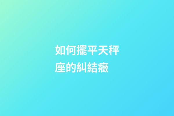 如何擺平天秤座的糾結癥-第1張-星座運勢-玄機派