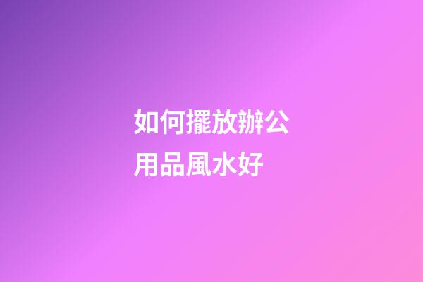 如何擺放辦公用品風水好