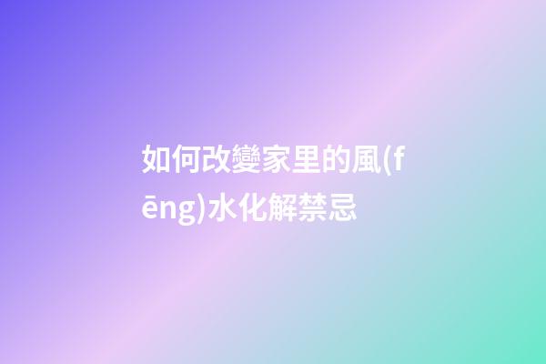 如何改變家里的風(fēng)水化解禁忌