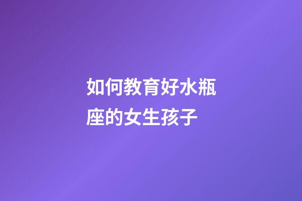 如何教育好水瓶座的女生孩子-第1張-星座運勢-玄機派