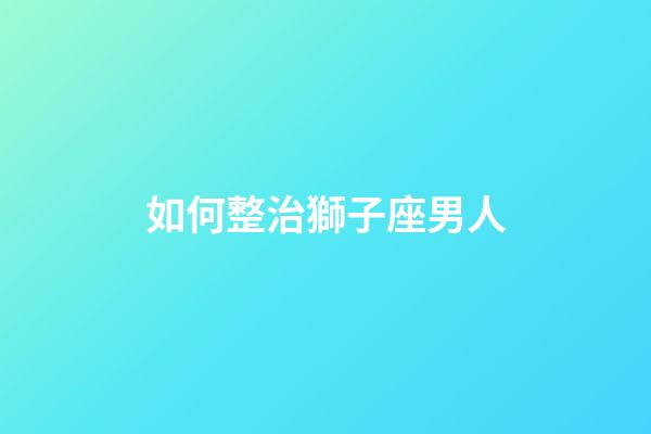 如何整治獅子座男人-第1張-星座運勢-玄機派