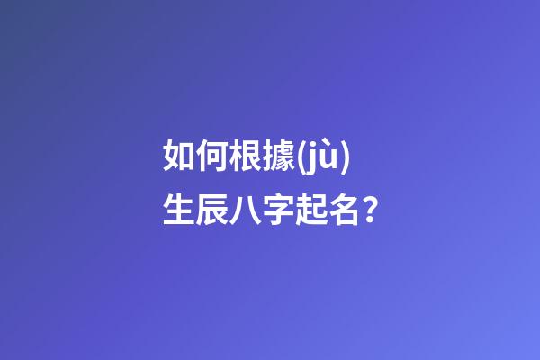 如何根據(jù)生辰八字起名？