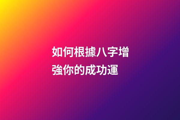 如何根據八字增強你的成功運