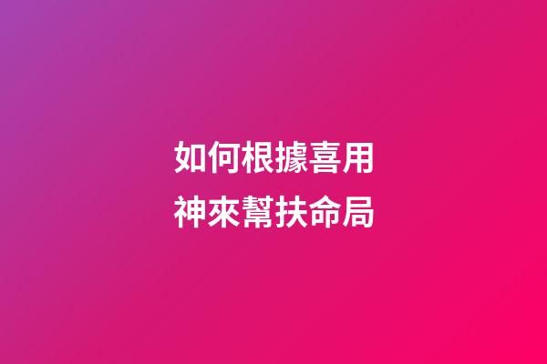如何根據喜用神來幫扶命局