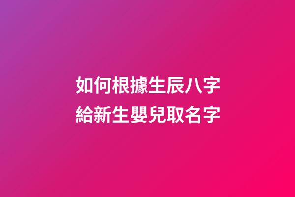 如何根據生辰八字給新生嬰兒取名字